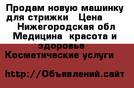 Продам новую машинку для стрижки › Цена ­ 500 - Нижегородская обл. Медицина, красота и здоровье » Косметические услуги   